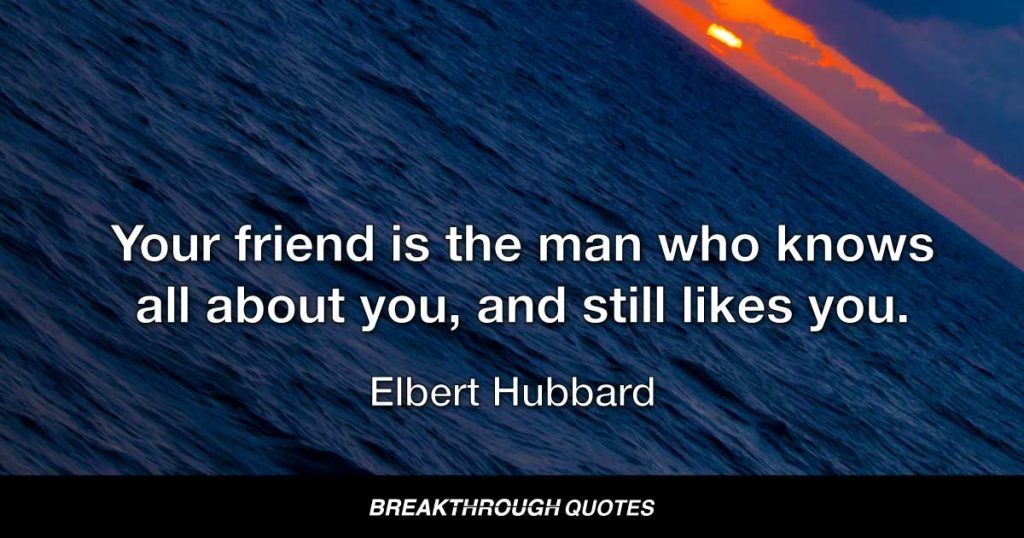 Your friend is the man who knows all about you, and still likes you. — Elbert Hubbard