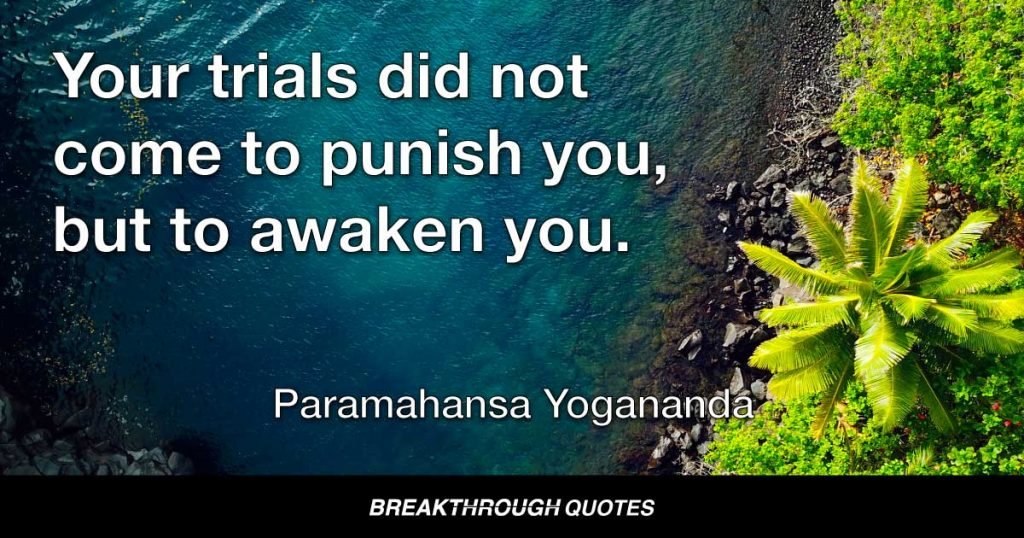 Your trials did not come to punish you, but to awaken you. — Paramahansa Yogananda