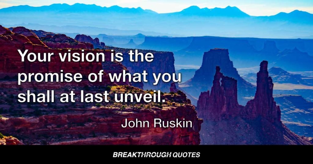 Your vision is the promise of what you shall at last unveil. — John Ruskin