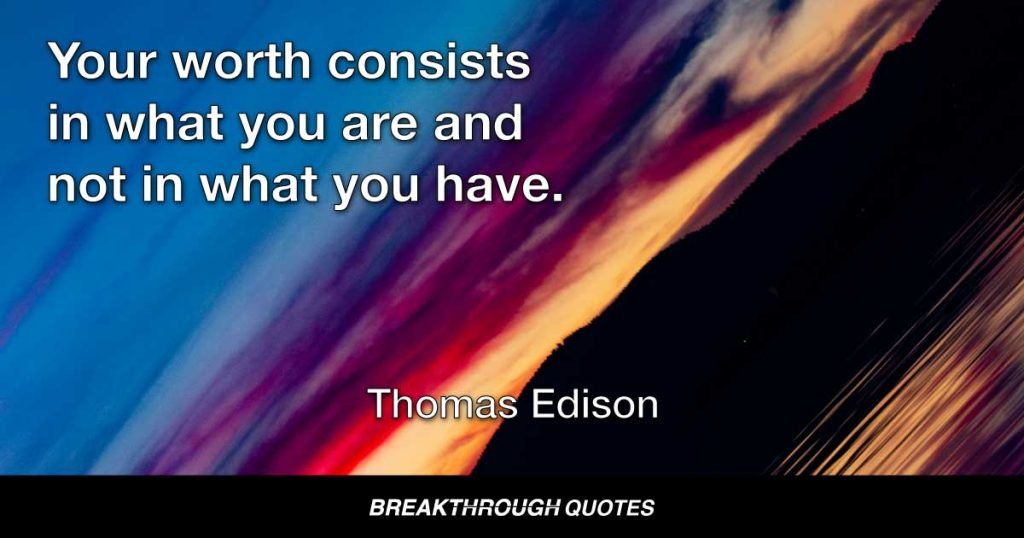 Your worth consists in what you are and not in what you have. — Thomas Edison