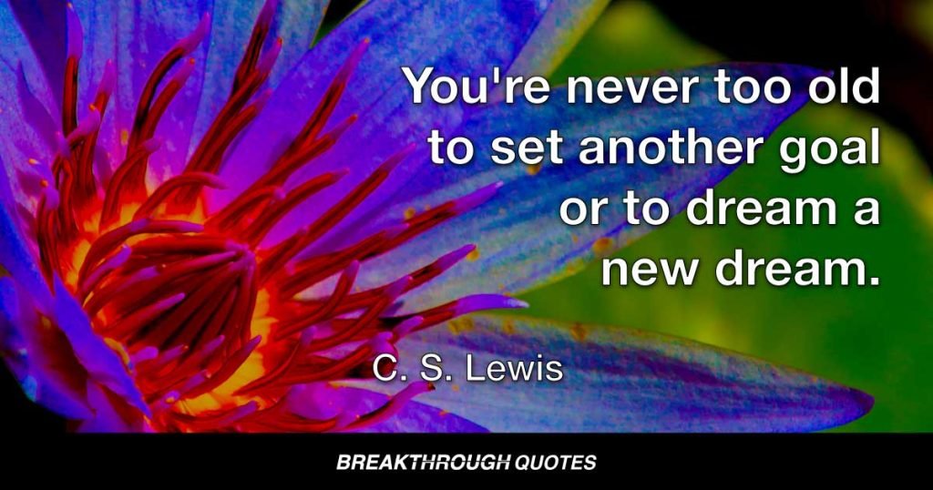 You're never too old to set another goal or to dream a new dream. — C. S. Lewis