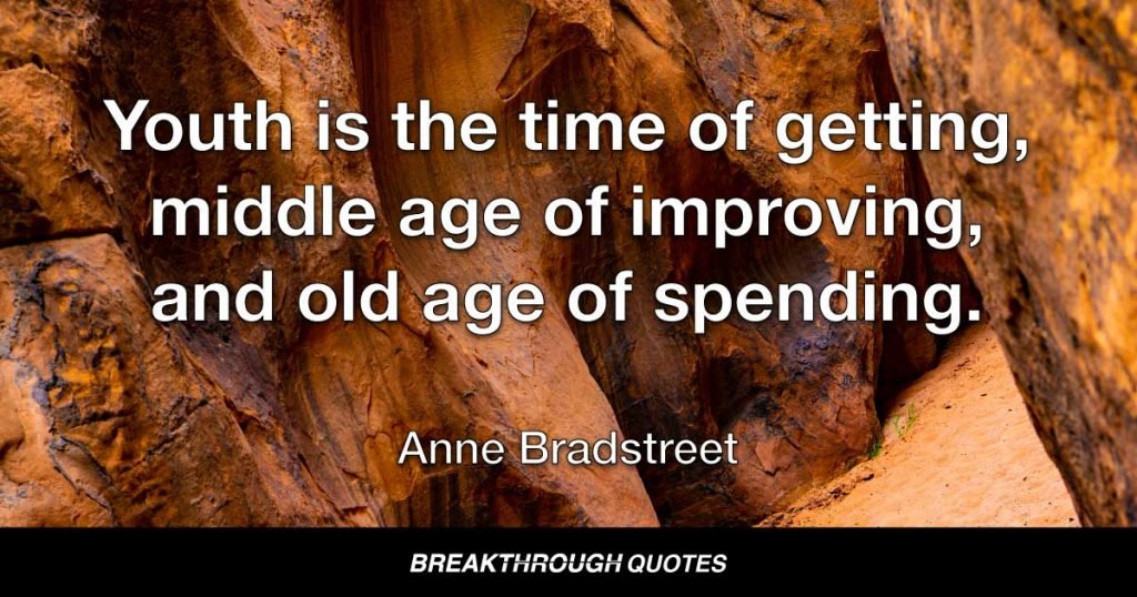 Youth is the time of getting, middle age of improving, and old age of spending. — Anne Bradstreet