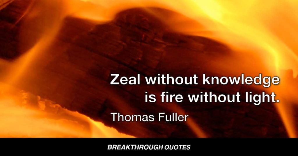 Zeal without knowledge is fire without light. — Thomas Fuller