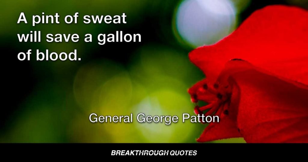 A pint of sweat will save a gallon of blood. — General George Patton