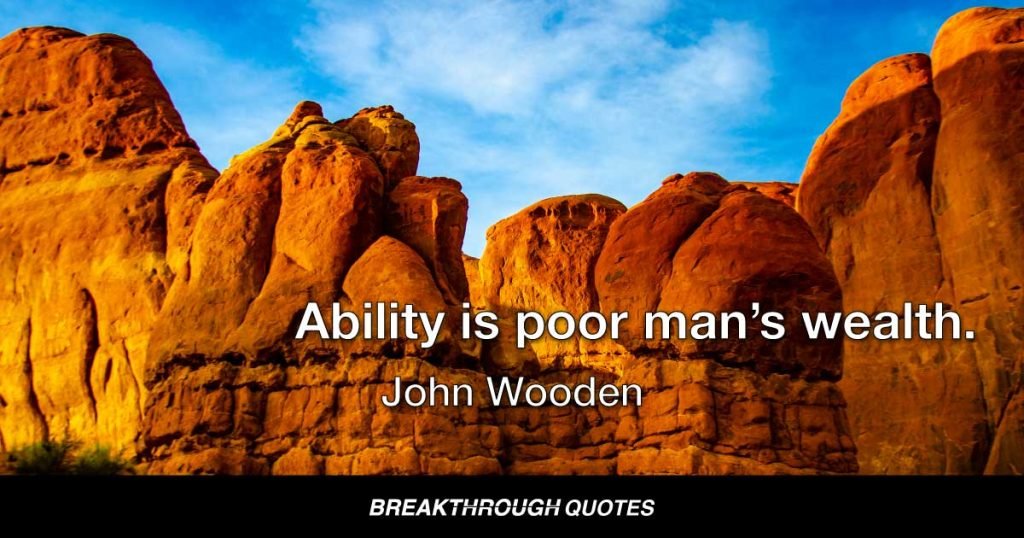 Ability is a poor man’s wealth. — John Wooden