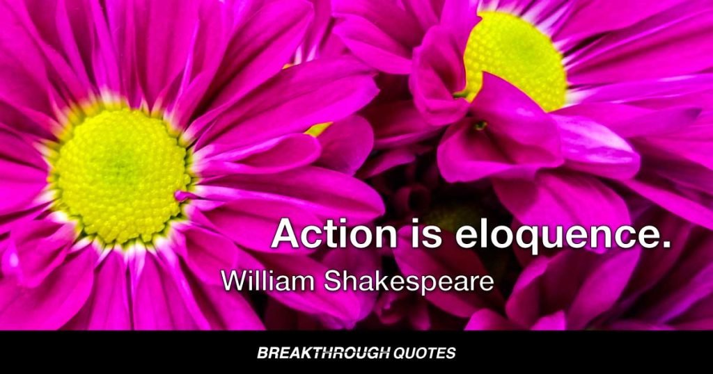 Action is eloquence. — William Shakespeare