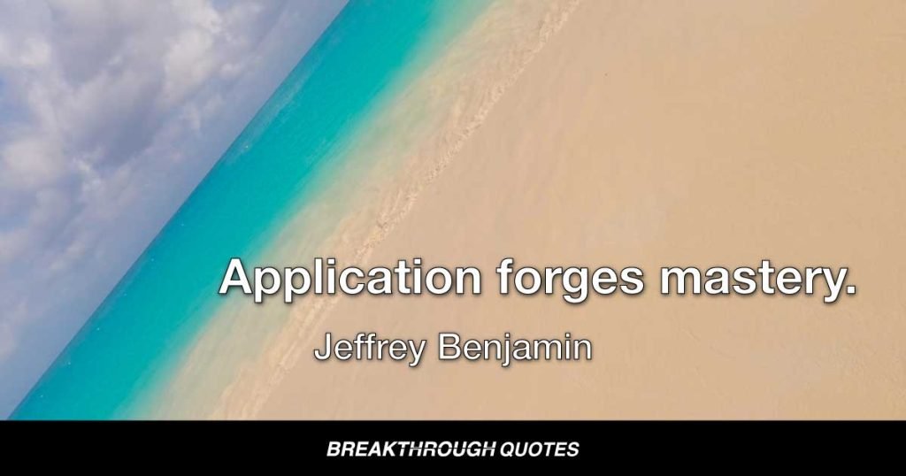 Application forges mastery. — Jeffrey Benjamin