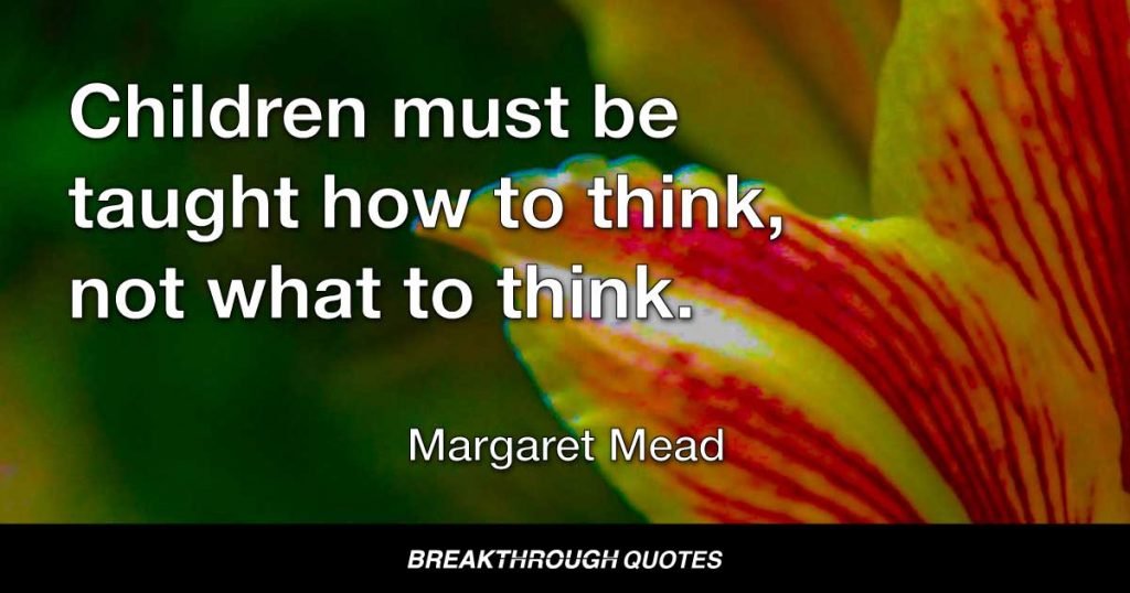 Children must be taught how to think, not what to think. — Margaret Mead