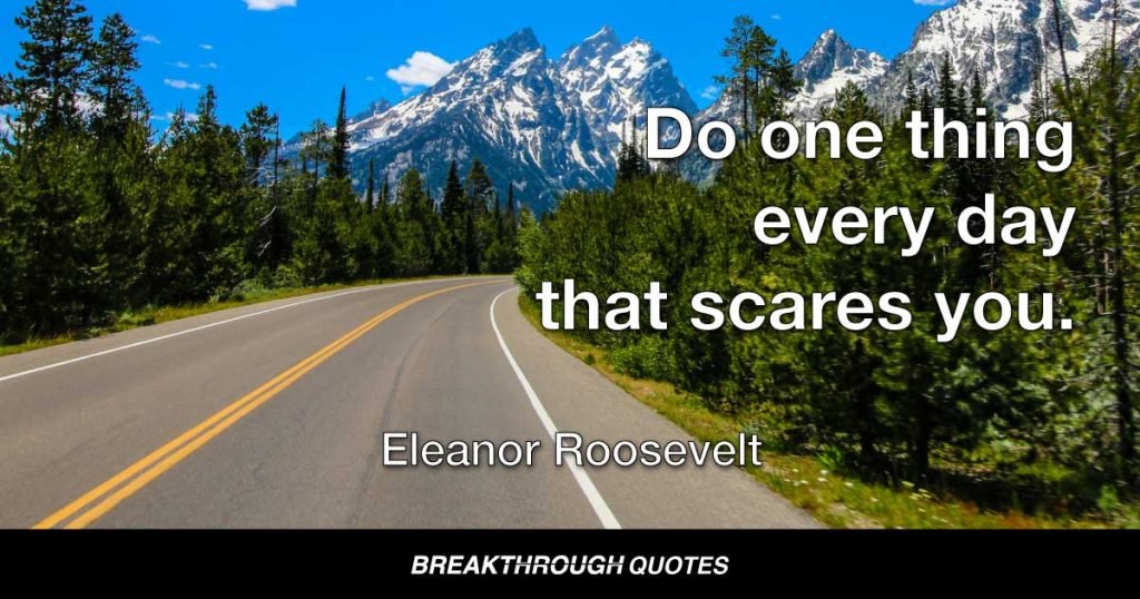 Do one thing every day that scares you. — Eleanor Roosevelt
