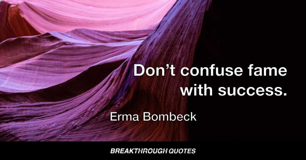 Don’t confuse fame with success. — Erma Bombeck