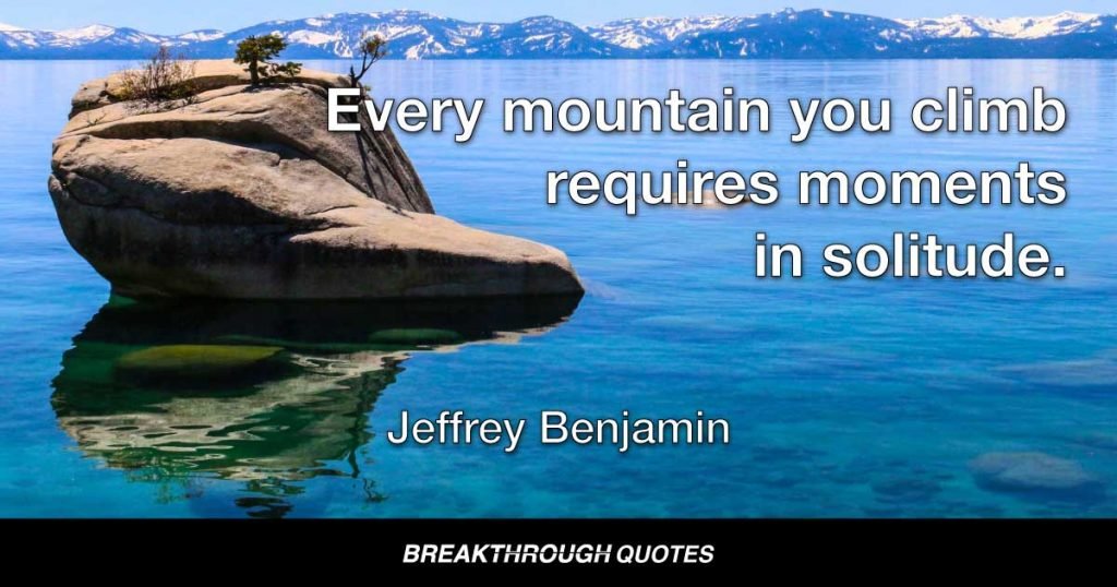 Every mountain you climb requires moments in solitude. — Jeffrey Benjamin