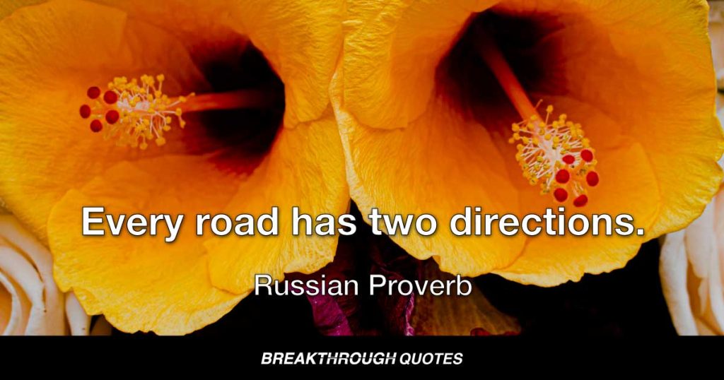 Every road has two directions. — Russian Proverb