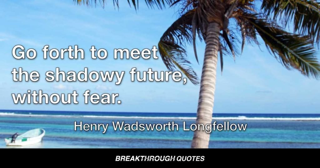 Go forth to meet the shadowy future, without fear. — Henry Wadsworth Longfellow