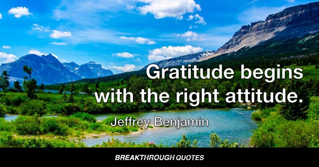 Gratitude begins with the right attitude. — Jeffrey Benjamin