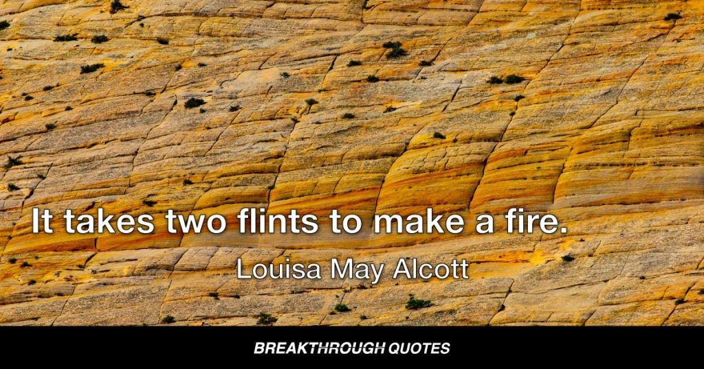 It takes two flints to make a fire. — Louisa May Alcott
