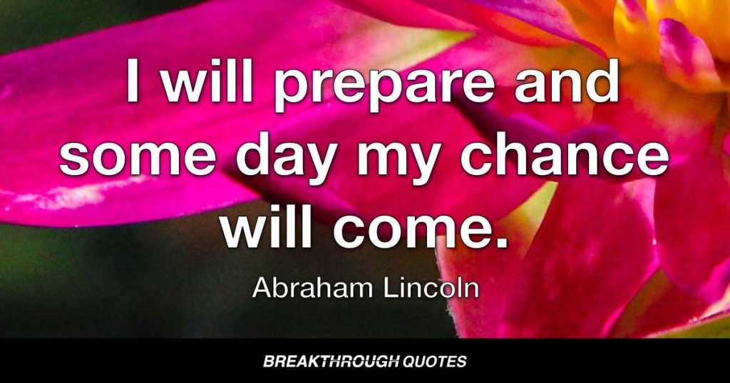 I will prepare and some day my chance will come. — Abraham Lincoln