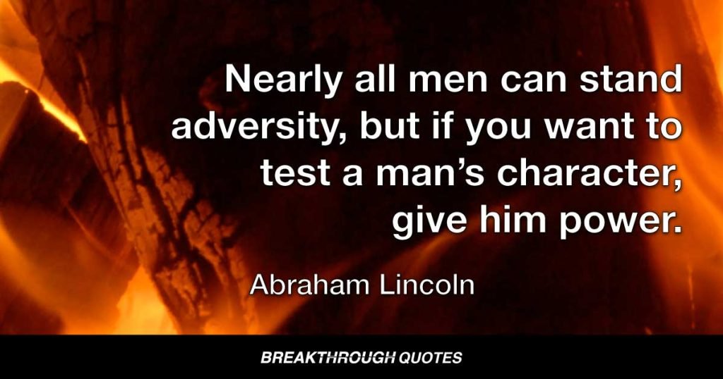 Nearly all men can stand adversity, but if you want to test a man’s character, give him power. — Abraham Lincoln