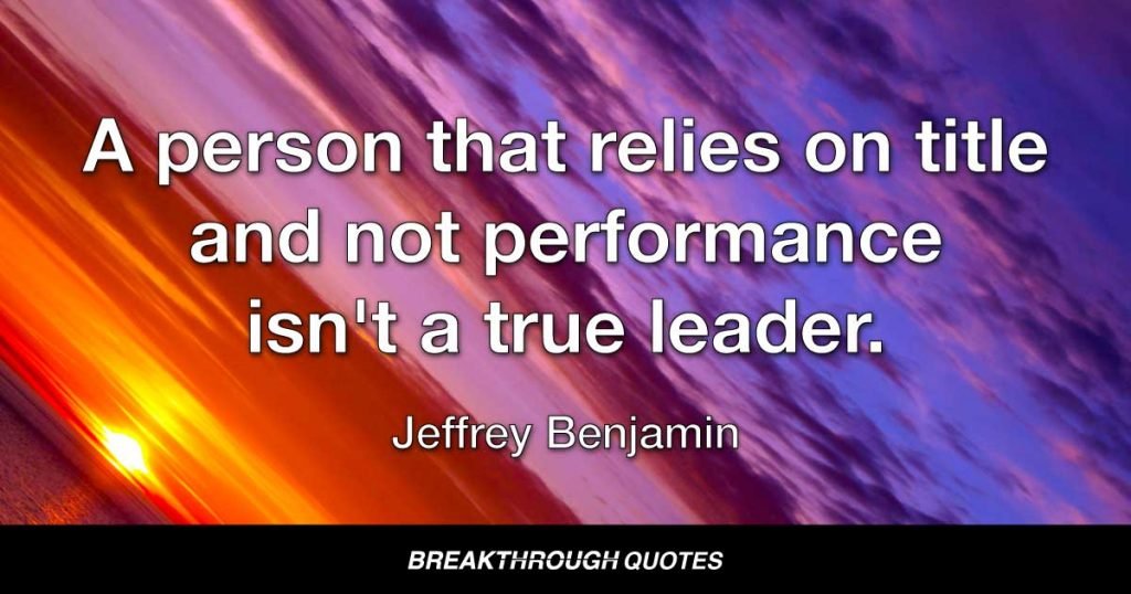 A person that relies on title and not performance isn't a true leader. — Jeffrey Benjamin