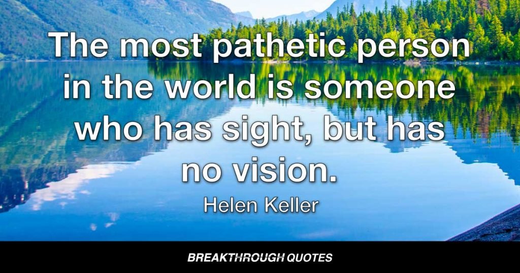 The most pathetic person in the world is someone who has sight, but has no vision. — Helen Keller