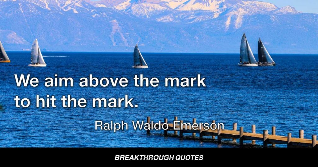 We aim above the mark to hit the mark. — Ralph Waldo Emerson