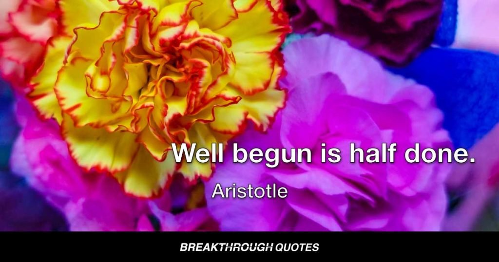 Well begun is half done. — Aristotle