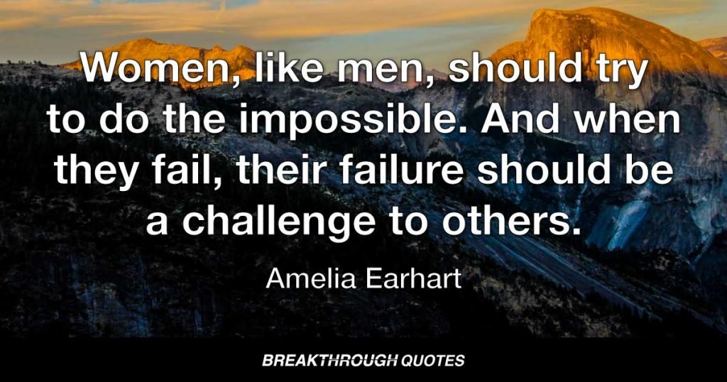 Women, like men, should try to do the impossible. And when they fail, their failure should be a challenge to others. — Amelia Earhart