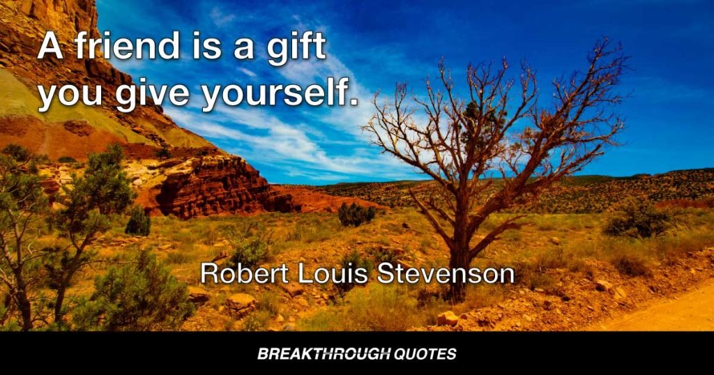 A friend is a gift you give yourself. — Robert Louis Stevenson