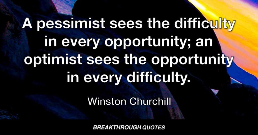 A pessimist sees the difficulty in every opportunity; an optimist sees the opportunity in every difficulty. — Winston Churchill