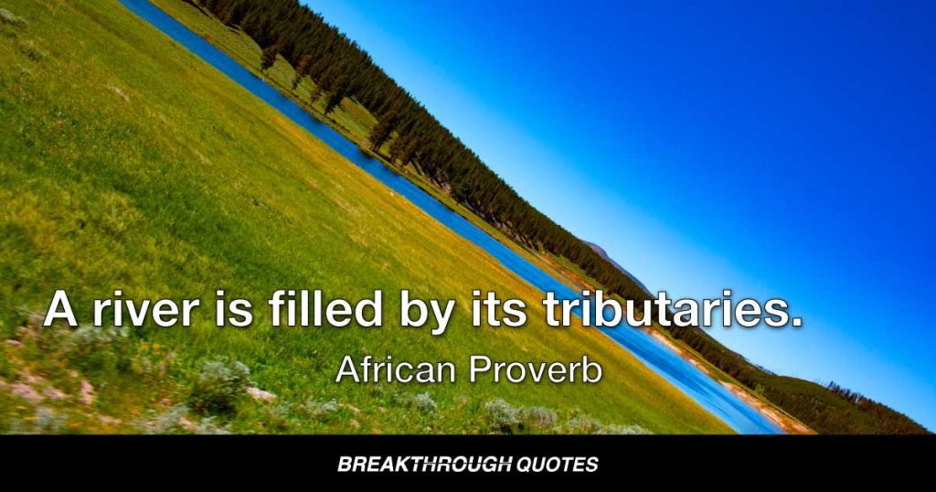A river is filled by its tributaries. — African Proverb
