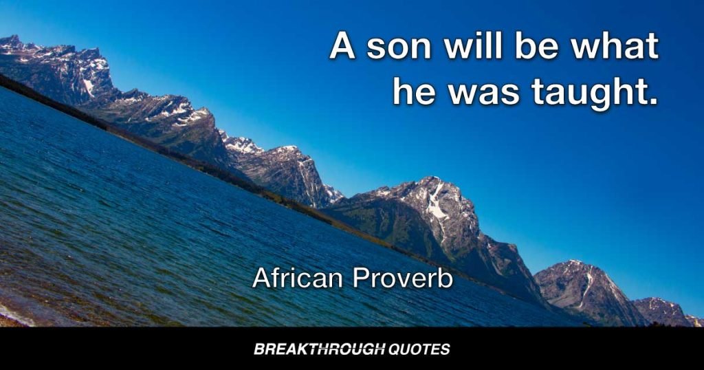 A son will be what he was taught. — African Proverb