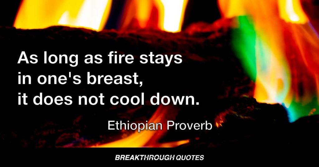 As long as fire stays in one's breast, it does not cool down. — Ethiopian Proverb