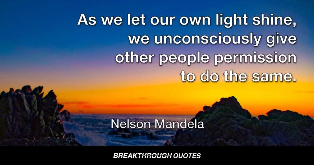 As we let our own light shine, we unconsciously give other people permission to do the same. — Nelson Mandela