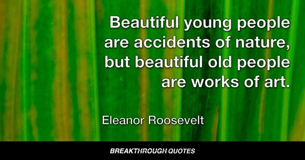 Beautiful young people are accidents of nature, but beautiful old people are works of art. — Eleanor Roosevelt