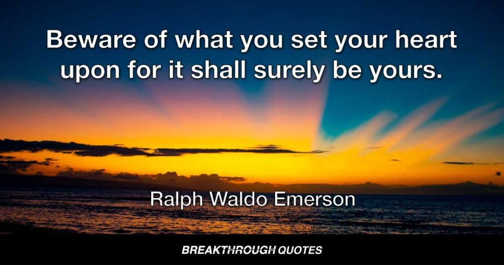 Beware of what you set your heart upon for it shall surely be yours. — Ralph Waldo Emerson