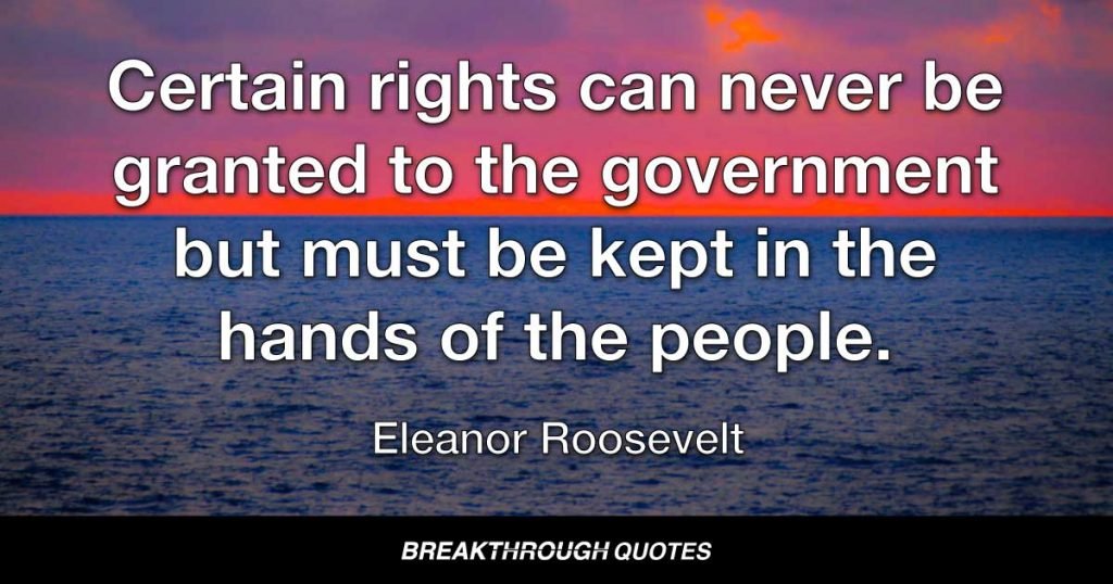 Certain rights can never be granted to the government but must be kept in the hands of the people. — Eleanor Roosevelt