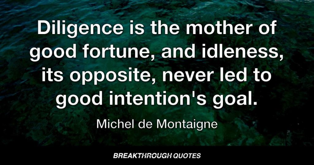 Diligence is the mother of good fortune, and idleness, its opposite, never led to good intention's goal. — Miguel de Cervantes
