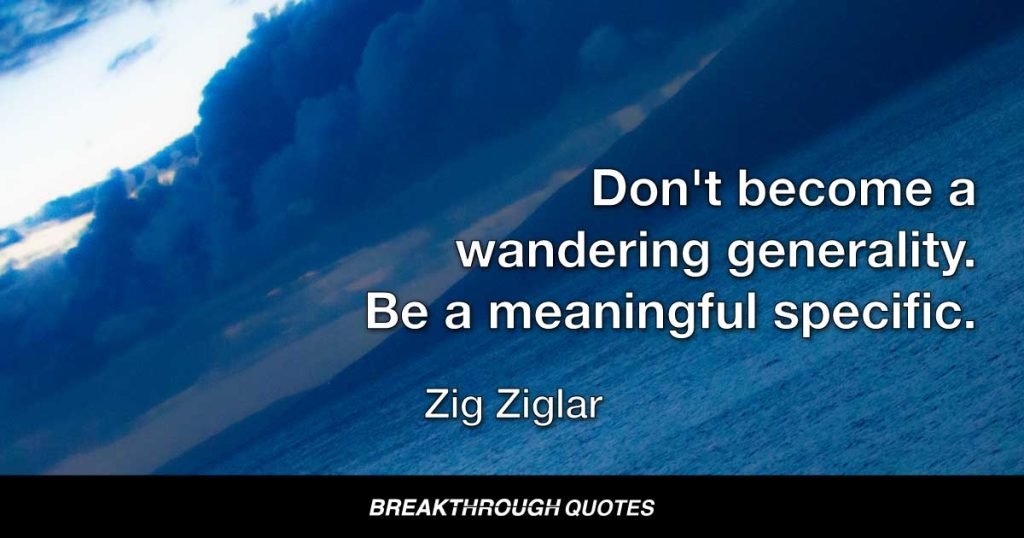 Don't become a wandering generality. Be a  meaningful specific. — Zig Ziglar