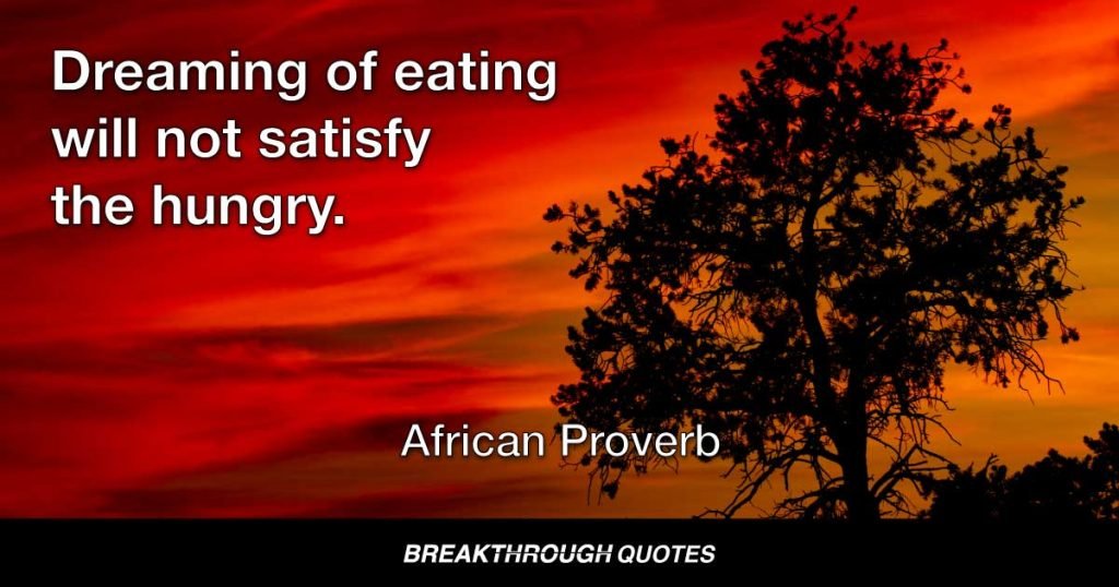 Dreaming of eating will not satisfy the hungry. — African Proverb