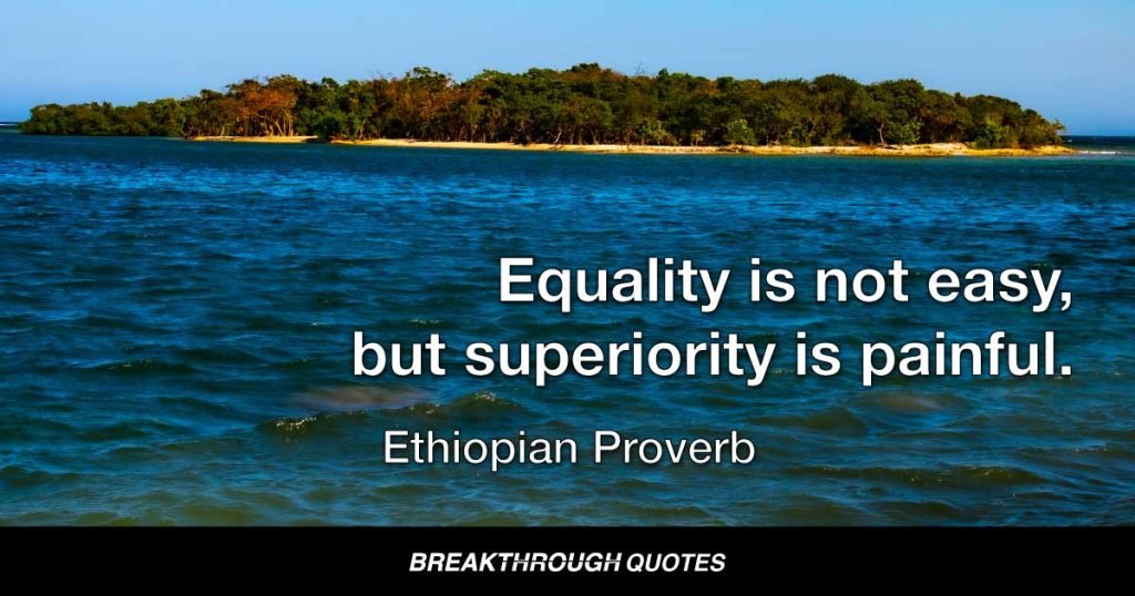 Equality is not easy, but superiority is painful. — Ethiopian Proverb