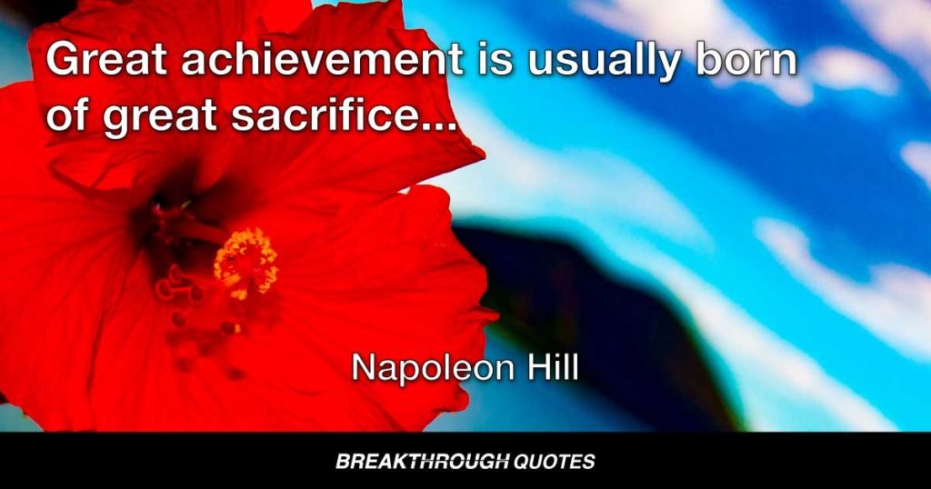 Great achievement is usually born of great sacrifice, and is never the result of selfishness. — Napoleon Hill