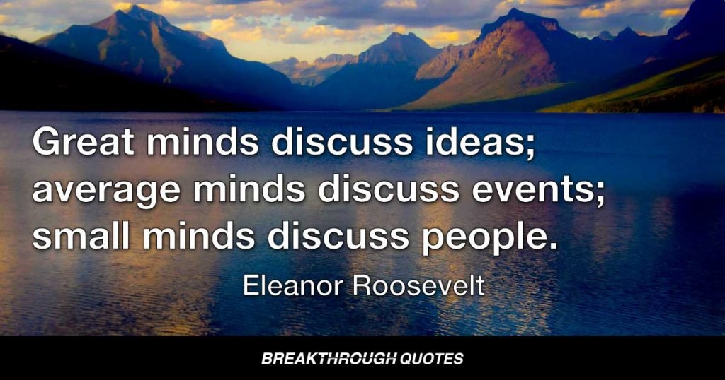 Great minds discuss ideas; average minds discuss events; small minds discuss people. — Eleanor Roosevelt