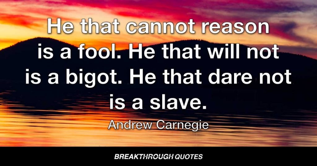 He that cannot reason is a fool. He that will not is a bigot. He that dare not is a slave. — Andrew Carnegie