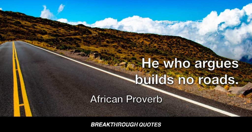 He who argues builds no roads. — African Proverb