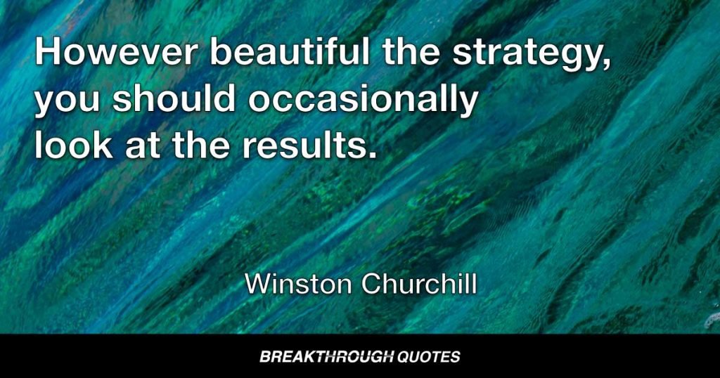However beautiful the strategy, you should occasionally look at the results. — Winston Churchill