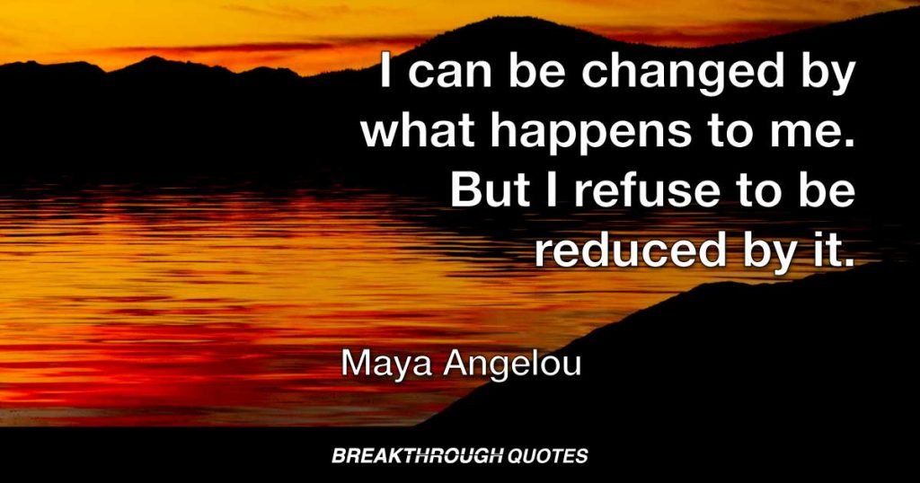 I can be changed by what happens to me. But I refuse to be reduced by it. — Maya Angelou