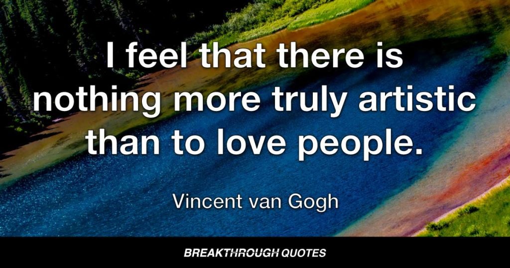 I feel that there is nothing more truly artistic than to love people. — Vincent van Gogh