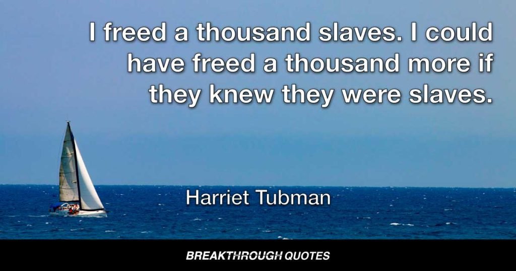 I freed a thousand slaves. I could have freed a thousand more if they knew they were slaves. — Harriet Tubman