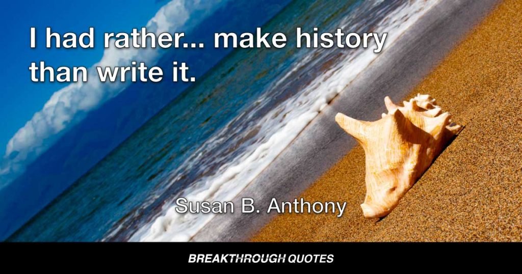 I had rather... make history than write it. — Susan B. Anthony