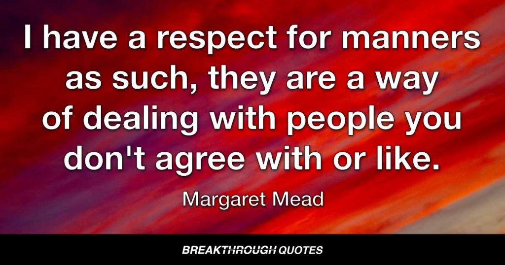 I have a respect for manners as such, they are a way of dealing with people you don't agree with or like. — Margaret Mead