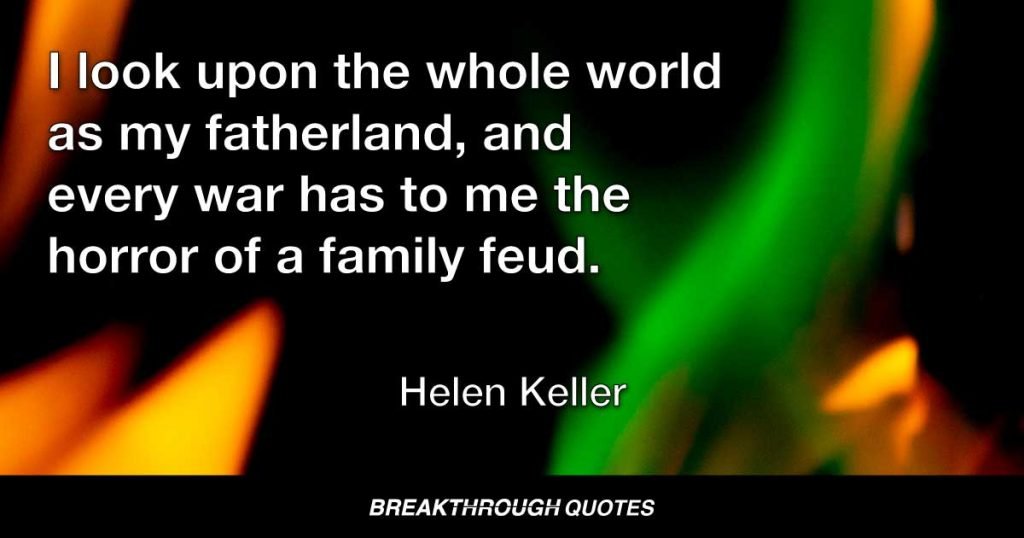 I look upon the whole world as my fatherland, and every war has to me the horror of a family feud. — Helen Keller